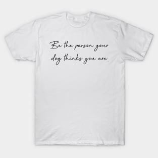 Be the person your dog thinks you are. T-Shirt